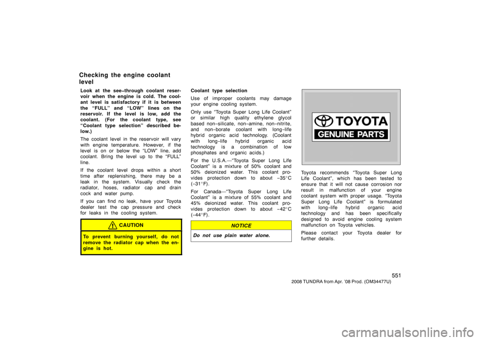 TOYOTA TUNDRA 2008 2.G Owners Manual 551
2008 TUNDRA from Apr. ’08 Prod. (OM 34477U)
Look at the see�through coolant reser-
voir when the engine is cold. The cool-
ant level is satisfactory if it is between
the “FULL” and “LOW”