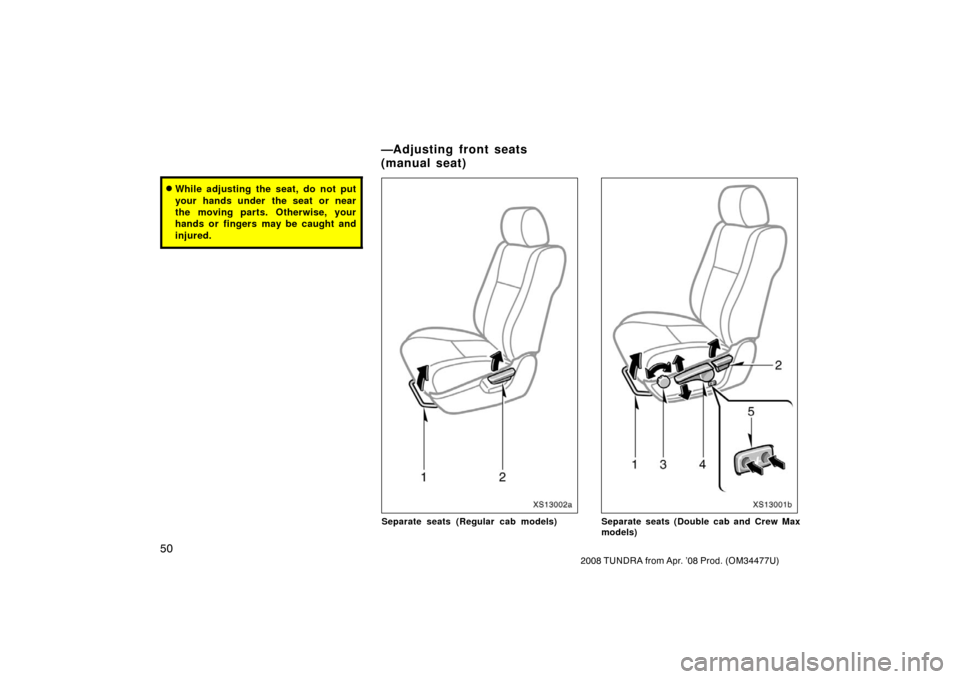 TOYOTA TUNDRA 2008 2.G Workshop Manual 50
2008 TUNDRA from Apr. ’08 Prod. (OM 34477U)
While adjusting the seat, do not put
your hands under  the seat or near
the moving parts. Otherwise, your
hands or fingers may be caught and
injured.
