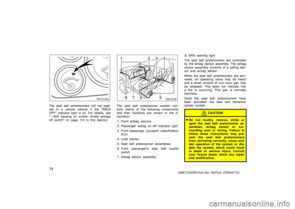 TOYOTA TUNDRA 2008 2.G Owners Manual 74
2008 TUNDRA from Apr. ’08 Prod. (OM 34477U)
XS13132a
The seat belt pretensioners will not oper-
ate in a vehicle rollover if the “RSCA
OFF” indicator light is on. For details, see
“—Roll 