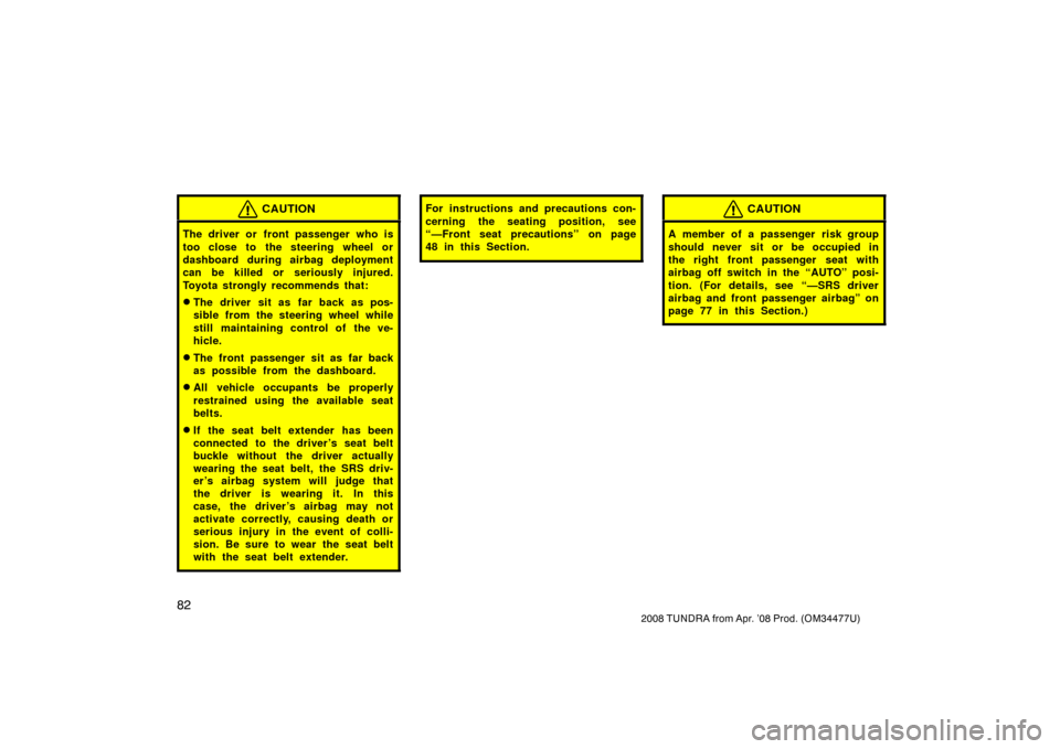 TOYOTA TUNDRA 2008 2.G Owners Manual 82
2008 TUNDRA from Apr. ’08 Prod. (OM 34477U)
CAUTION
The driver or front passenger who is
too close to the steering wheel or
dashboard during airbag deployment
can be killed or seriously injured.
