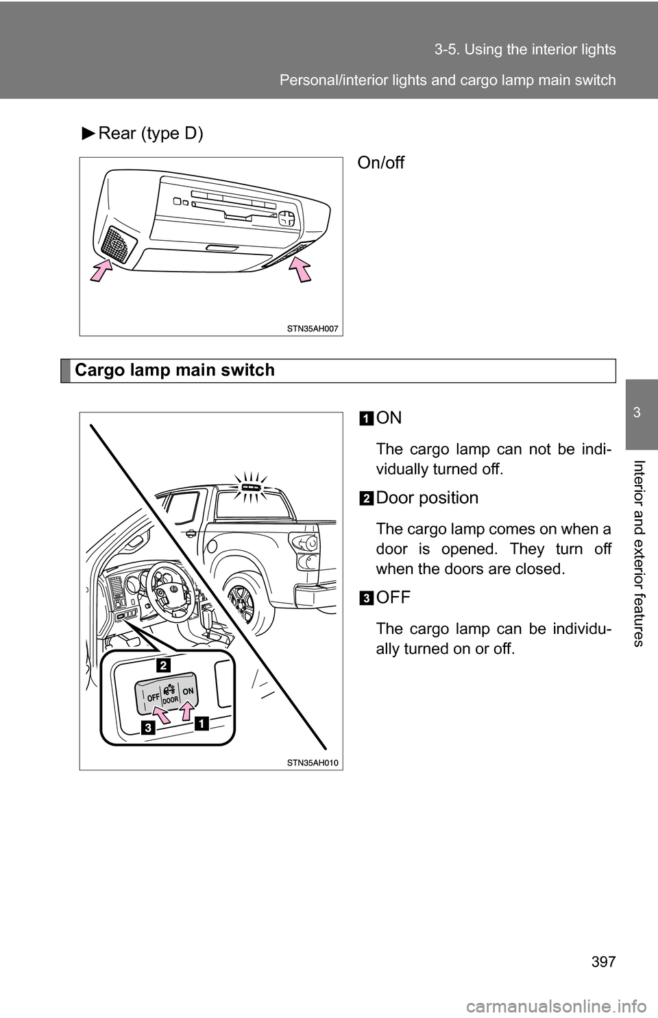 TOYOTA TUNDRA 2009 2.G Owners Manual 397
3-5. Using the interior lights
3
Interior and exterior features
Rear (type D)
On/off
Cargo lamp main switch
ON
The cargo lamp can not be indi-
vidually turned off.
Door position
The cargo lamp com