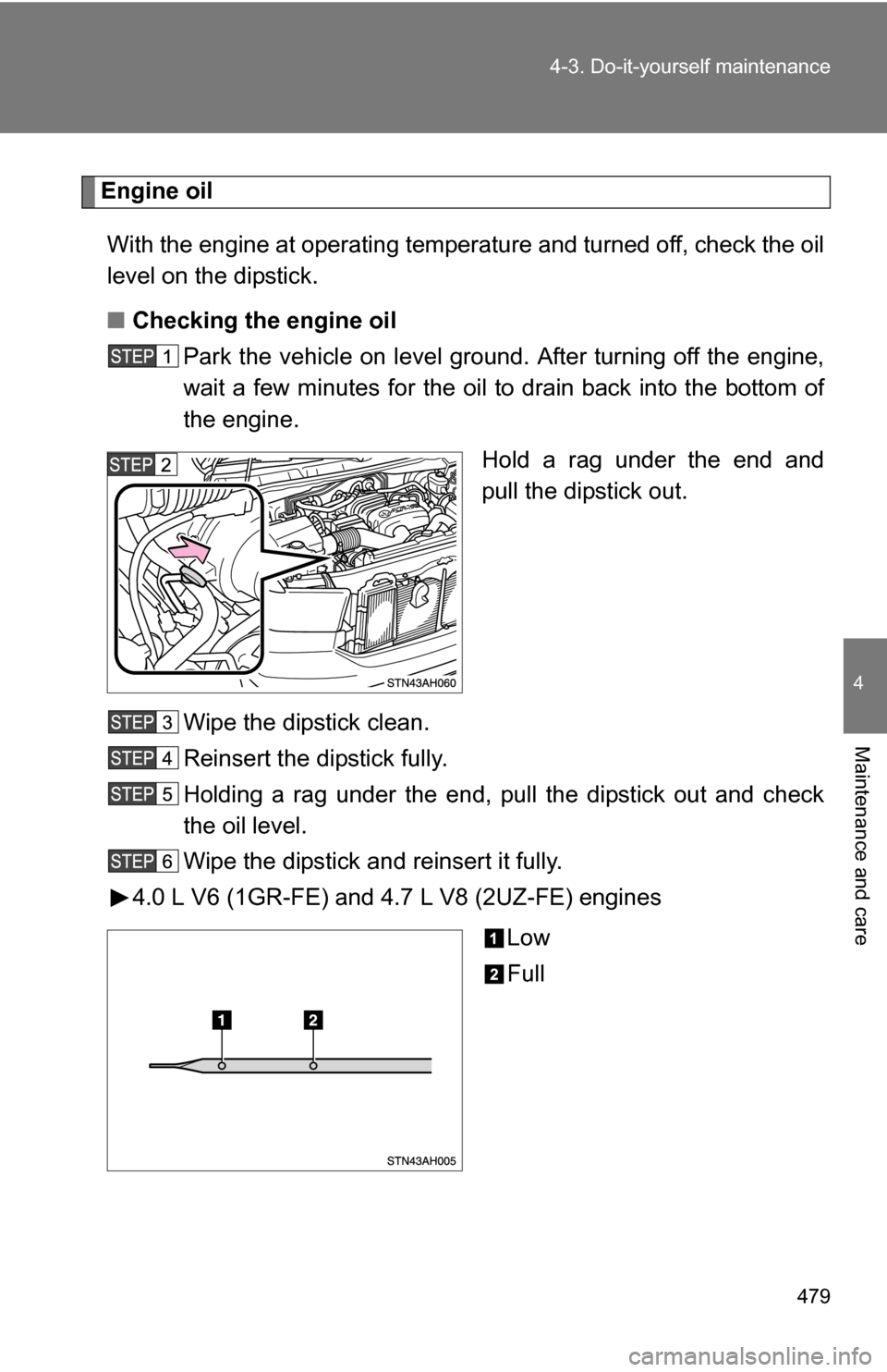 TOYOTA TUNDRA 2009 2.G Owners Manual 479
4-3. Do-it-yourself maintenance
4
Maintenance and care
Engine oil
With the engine at operating temperature and turned off, check the oil
level on the dipstick.
■ Checking the engine oil
Park the