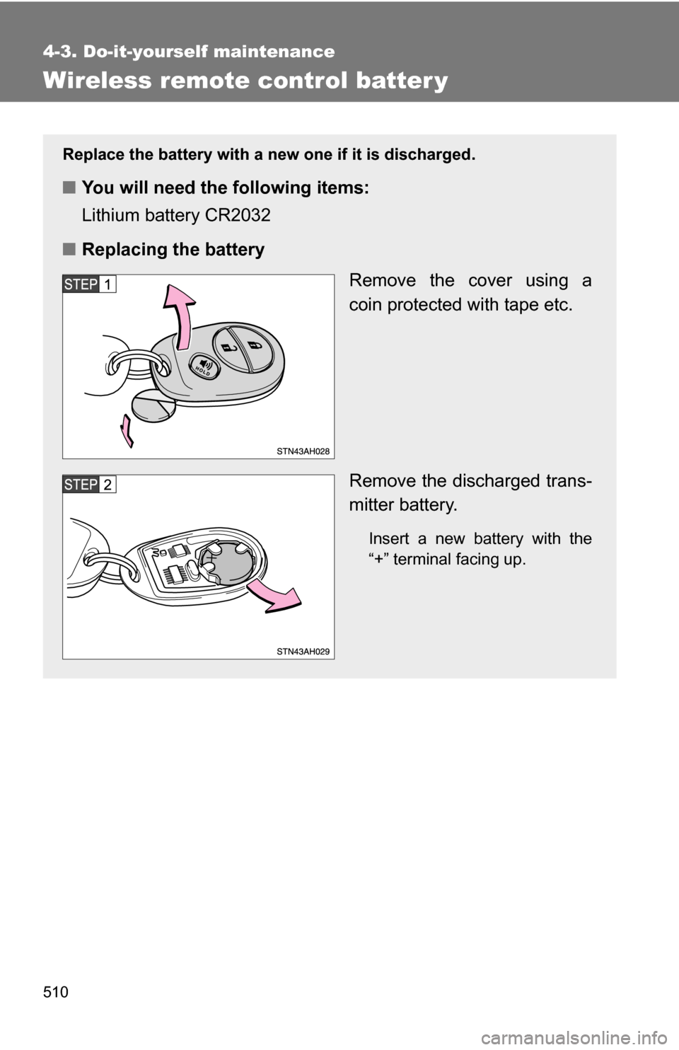 TOYOTA TUNDRA 2009 2.G Owners Manual 510
4-3. Do-it-yourself maintenance
Wireless remote control batter y
Replace the battery with a new one if it is discharged.
■You will need the following items:
Lithium battery CR2032
■ Replacing 