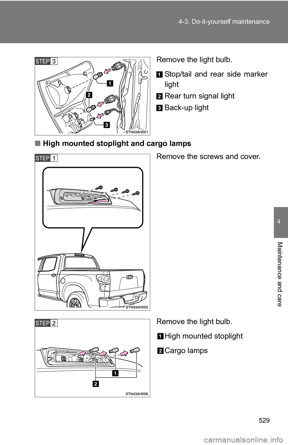 TOYOTA TUNDRA 2009 2.G Owners Manual 529
4-3. Do-it-yourself maintenance
4
Maintenance and care
Remove the light bulb.
Stop/tail and rear side marker
light
Rear turn signal light
Back-up light
■ High mounted stoplight and cargo lamps
R