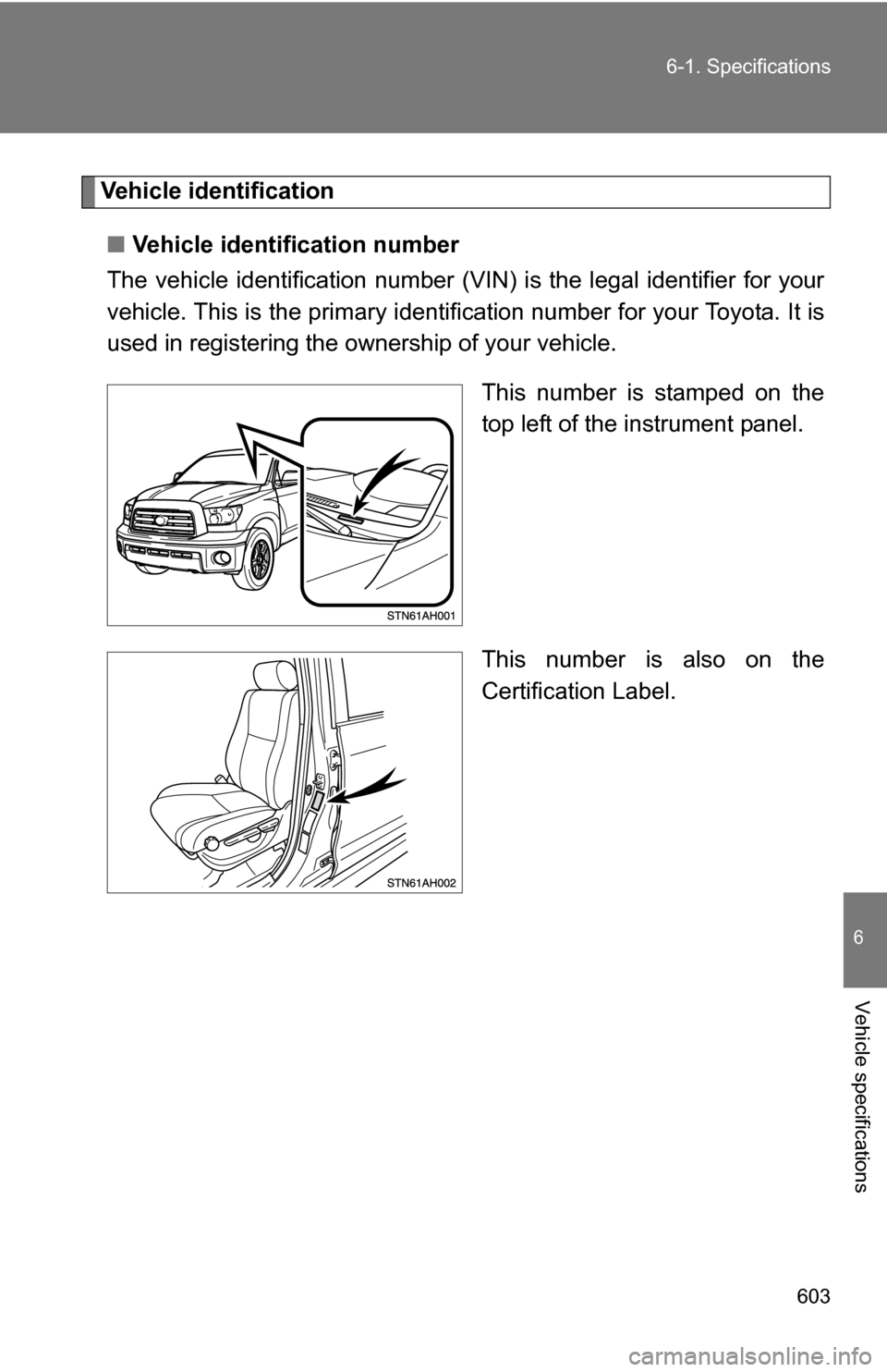 TOYOTA TUNDRA 2009 2.G Owners Manual 603
6-1. Specifications
6
Vehicle specifications
Vehicle identification
■ Vehicle identification number
The vehicle identificati on number (VIN) is the legal identifier for your
vehicle. This is the