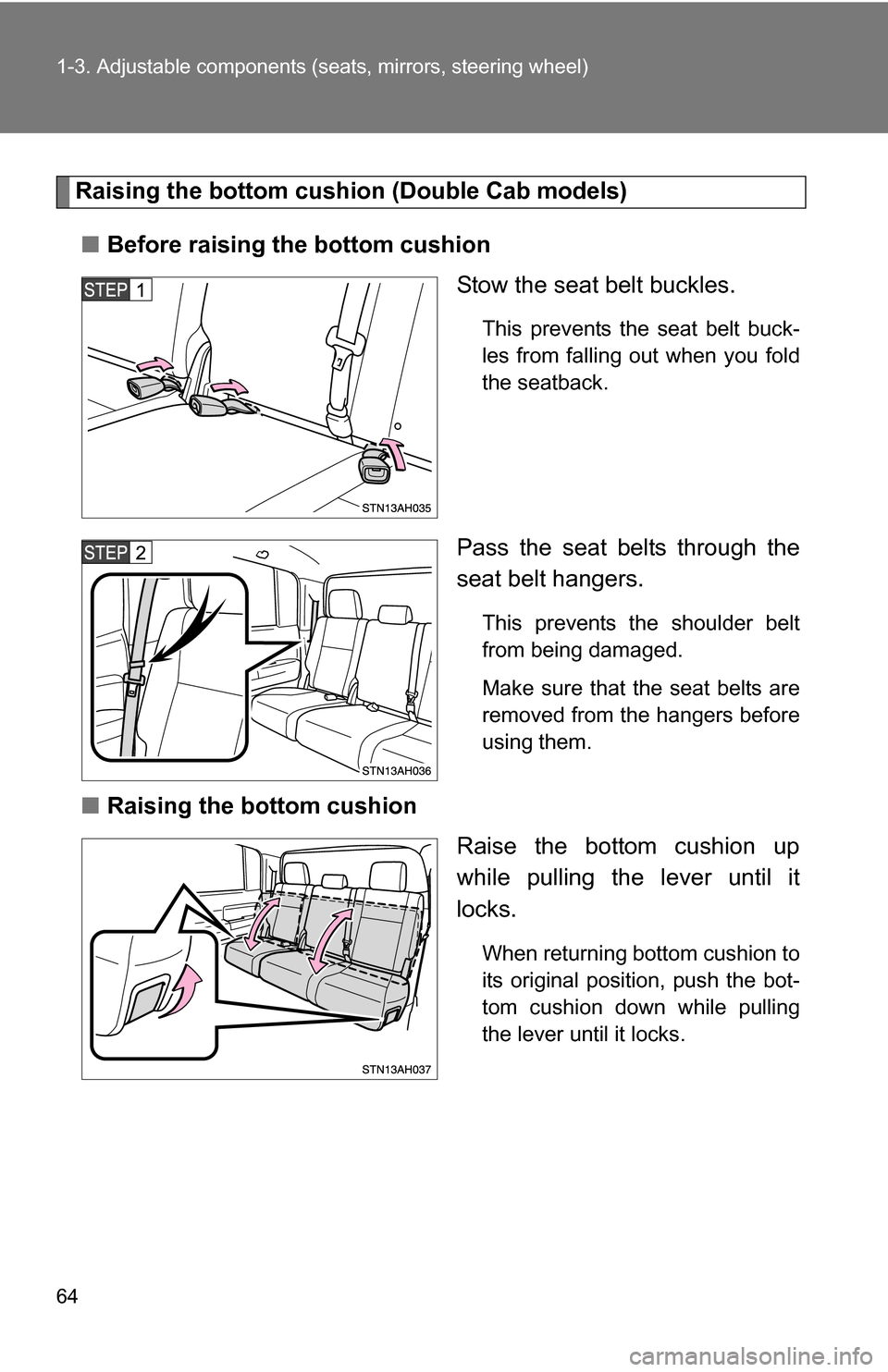 TOYOTA TUNDRA 2009 2.G Repair Manual 64 1-3. Adjustable components (seats, mirrors, steering wheel)
Raising the bottom cushion (Double Cab models)
■ Before raising the bottom cushion
Stow the seat belt buckles.
This prevents the seat b