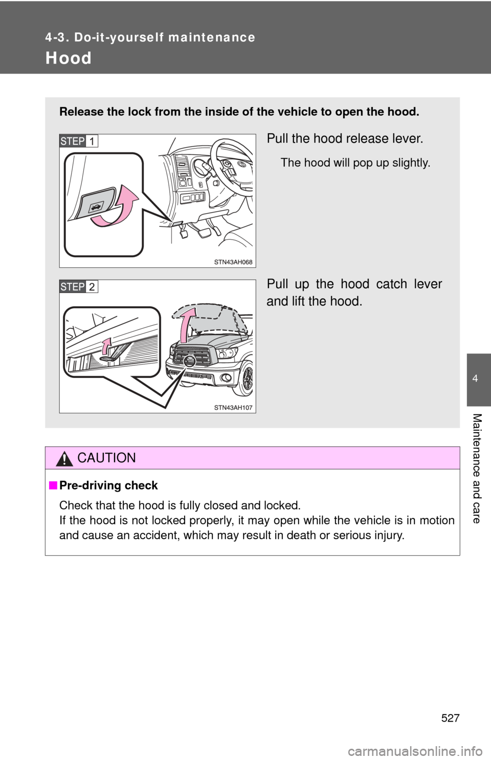 TOYOTA TUNDRA 2010 2.G Owners Manual 527
4-3. Do-it-yourself maintenance
4
Maintenance and care
Hood
CAUTION
■Pre-driving check
Check that the hood is fully closed and locked.
If the hood is not locked properly, it may open while the v