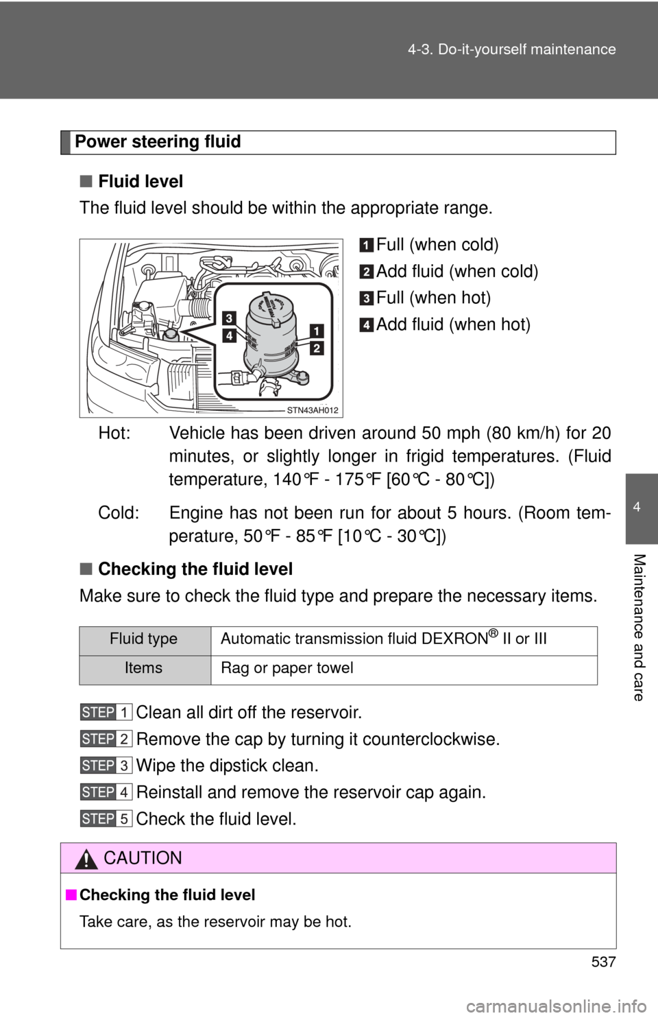 TOYOTA TUNDRA 2010 2.G Owners Manual 537
4-3. Do-it-yourself maintenance
4
Maintenance and care
Power steering fluid
■ Fluid level
The fluid level should be within the appropriate range.
Full (when cold)
Add fluid (when cold)
Full (whe