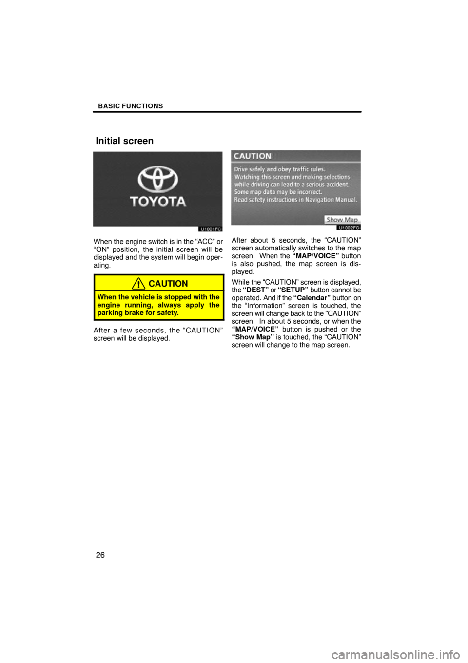 TOYOTA TUNDRA 2012 2.G Navigation Manual BASIC FUNCTIONS
26
When the engine switch is in the “ACC” or
“ON” position, the initial screen will be
displayed and the system will begin oper-
ating.
CAUTION
When the vehicle  is stopped wit