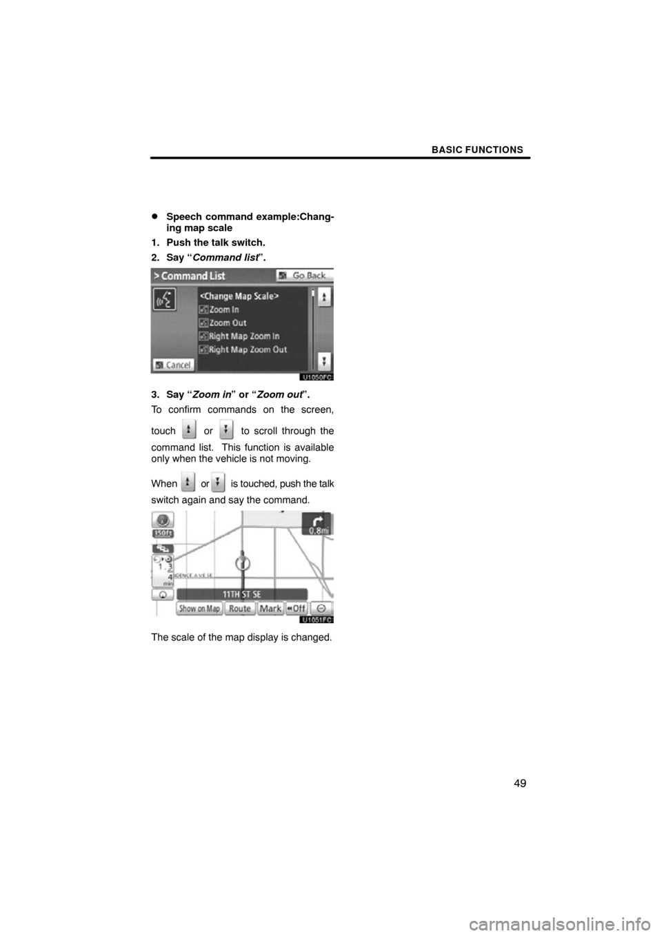 TOYOTA TUNDRA 2012 2.G Navigation Manual BASIC FUNCTIONS
49

Speech command example:Chang-
ing map scale
1. Push the talk switch.
2. Say “Command list”.
3. Say “Zoom in” or “Zoom out”.
To confirm commands on the screen,
touch 
 