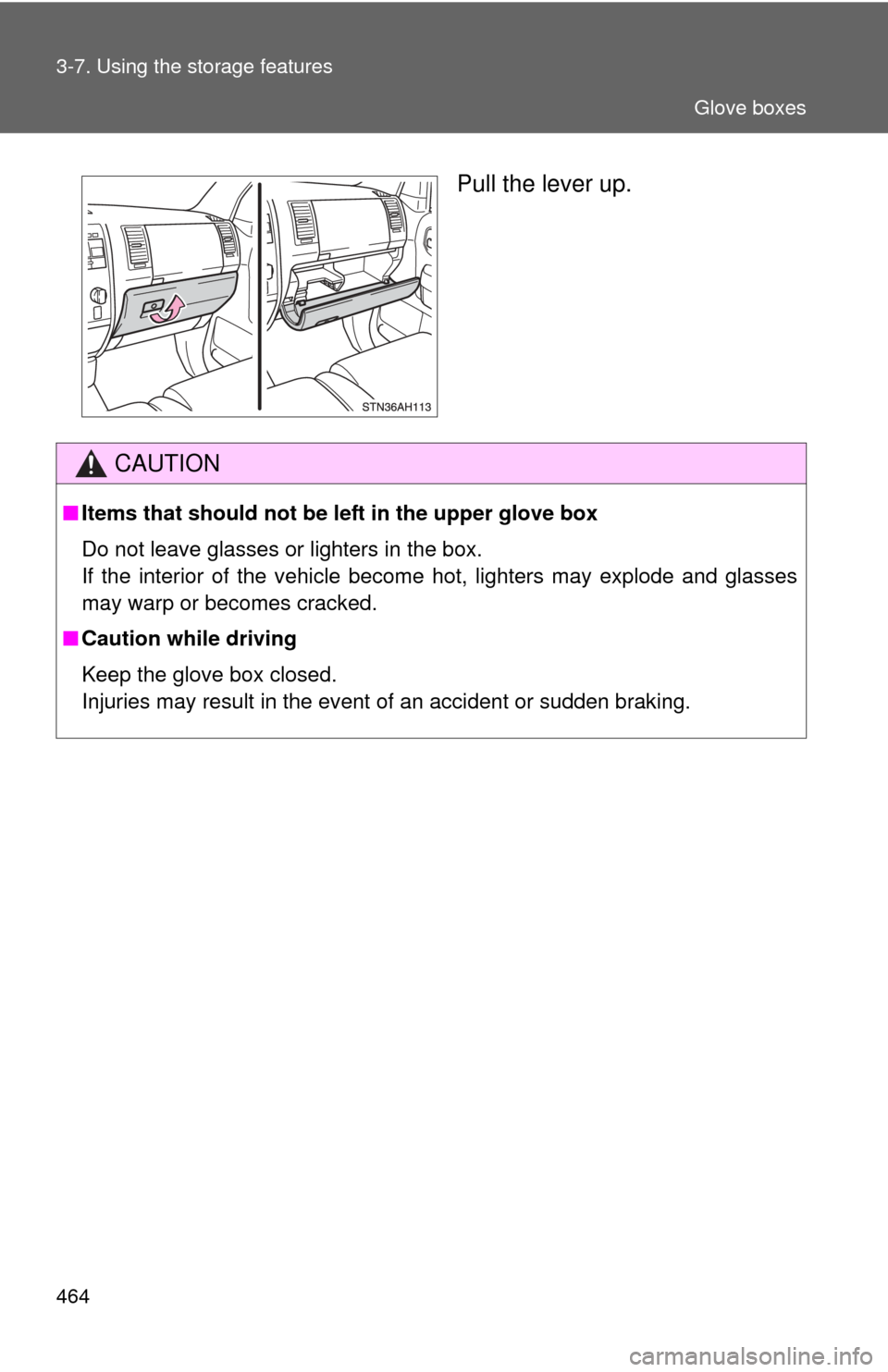 TOYOTA TUNDRA 2012 2.G Owners Manual 464 3-7. Using the storage features
Pull the lever up.
CAUTION
■Items that should not be left in the upper glove box
Do not leave glasses or lighters in the box.
If the interior of the vehicle becom