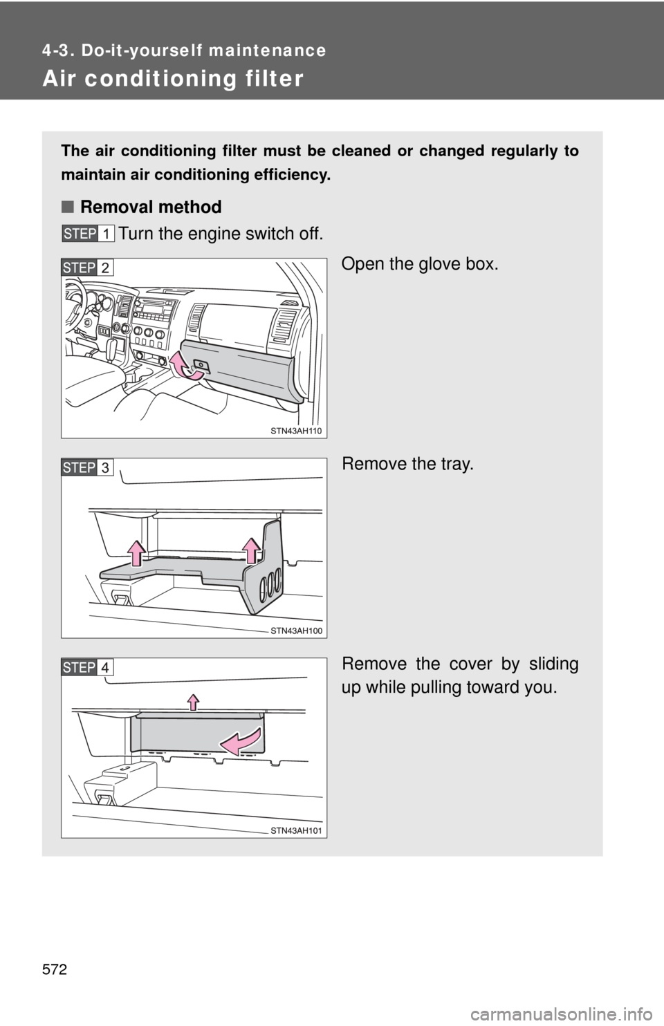 TOYOTA TUNDRA 2012 2.G Owners Manual 572
4-3. Do-it-yourself maintenance
Air conditioning filter
The air conditioning filter must be cleaned or changed regularly to
maintain air conditioning efficiency.
■ Removal method
Turn the engine
