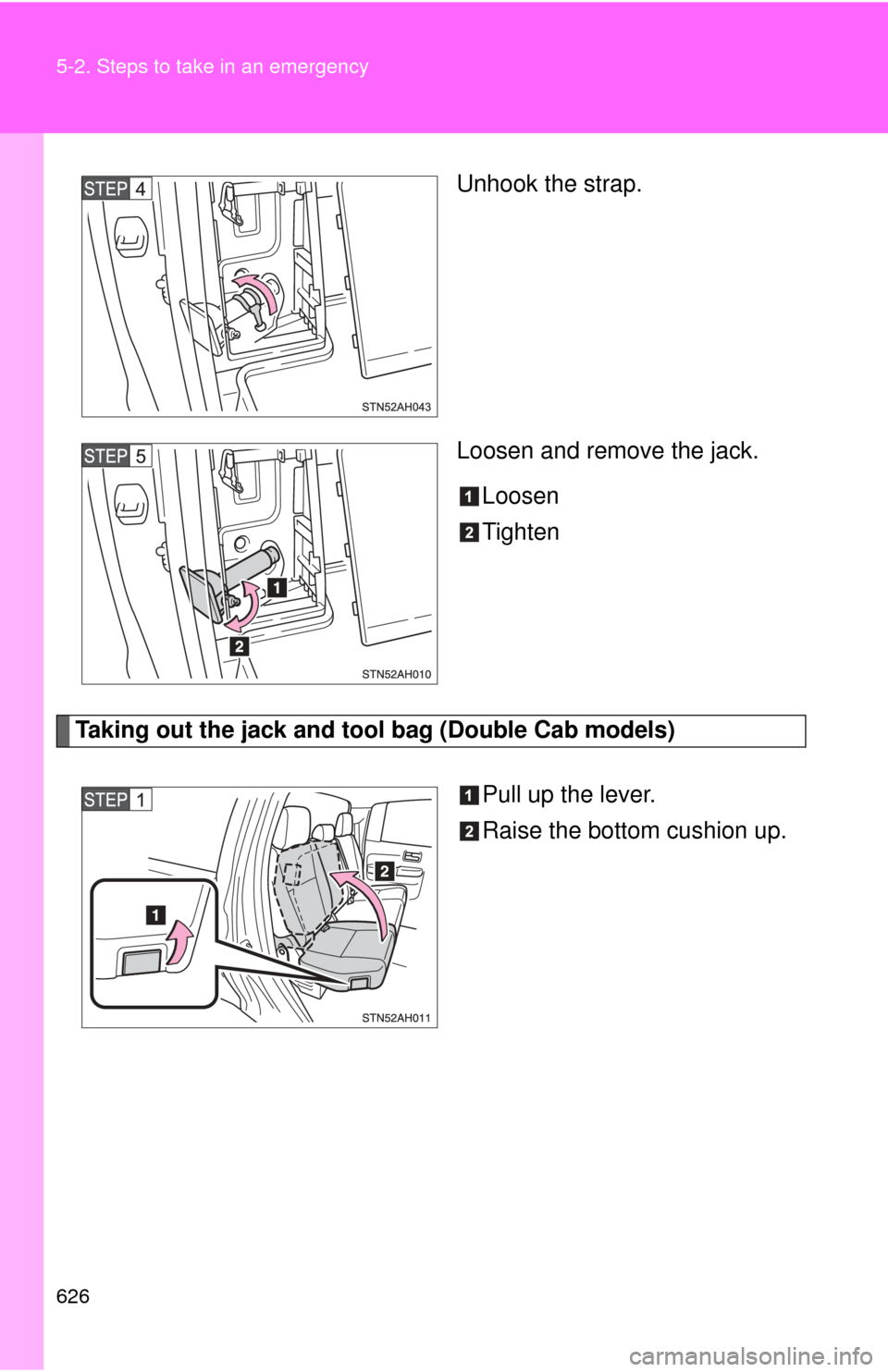 TOYOTA TUNDRA 2012 2.G Owners Manual 626 5-2. Steps to take in an emergency
Unhook the strap.
Loosen and remove the jack.Loosen
Tighten
Taking out the jack and t ool bag (Double Cab models)
Pull up the lever.
Raise the bottom cushion up.