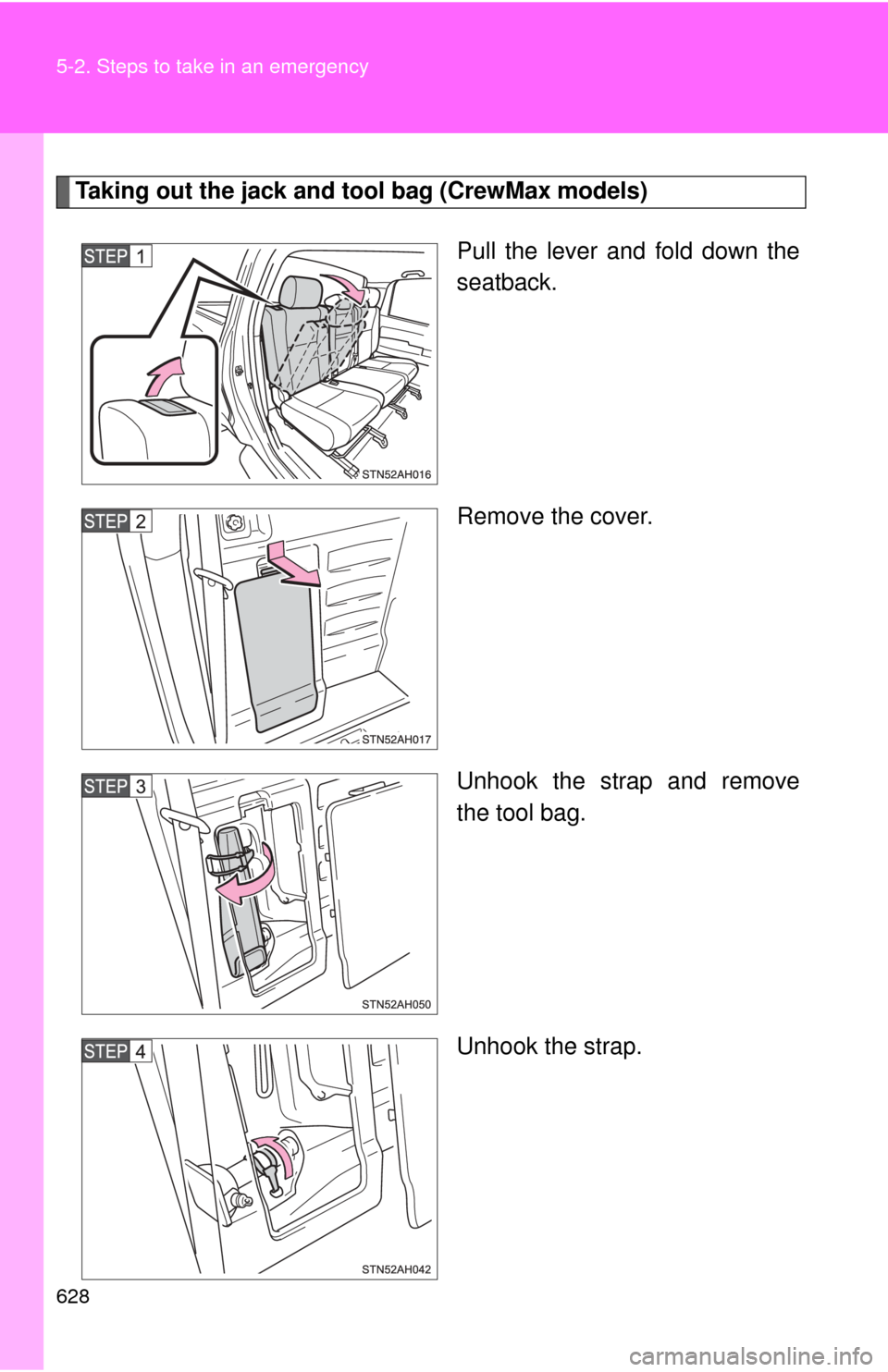 TOYOTA TUNDRA 2012 2.G Owners Manual 628 5-2. Steps to take in an emergency
Taking out the jack and tool bag (CrewMax models)
Pull the lever and fold down the
seatback.
Remove the cover.
Unhook the strap and remove
the tool bag.
Unhook t