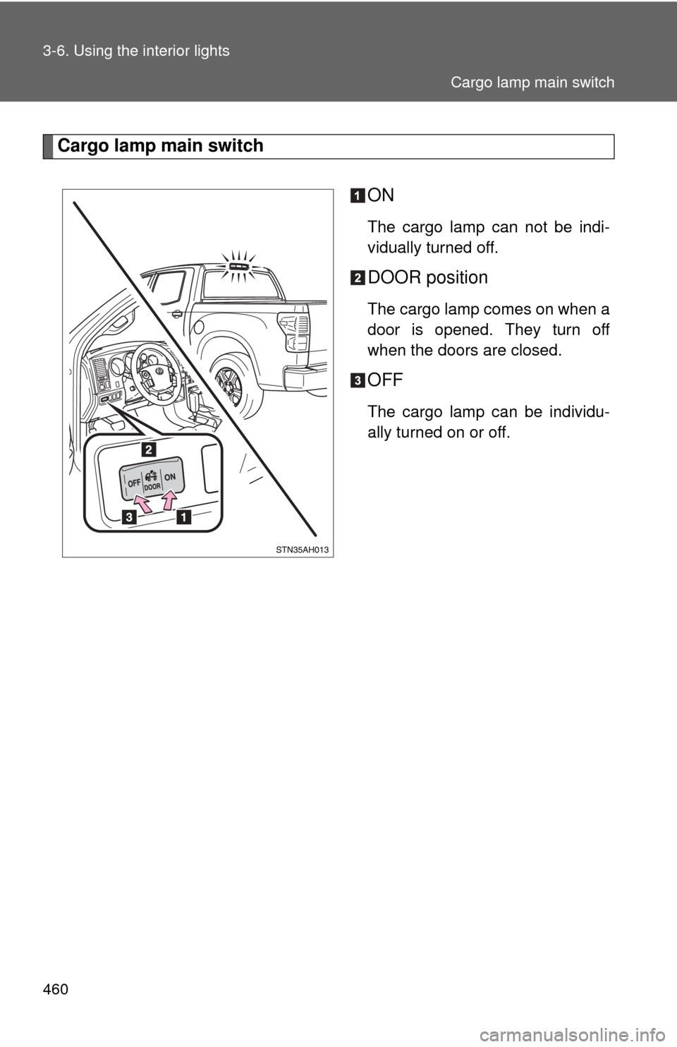 TOYOTA TUNDRA 2013 2.G Owners Manual 460 3-6. Using the interior lights
Cargo lamp main switchON
The cargo lamp can not be indi-
vidually turned off.
DOOR position
The cargo lamp comes on when a
door is opened. They turn off
when the doo