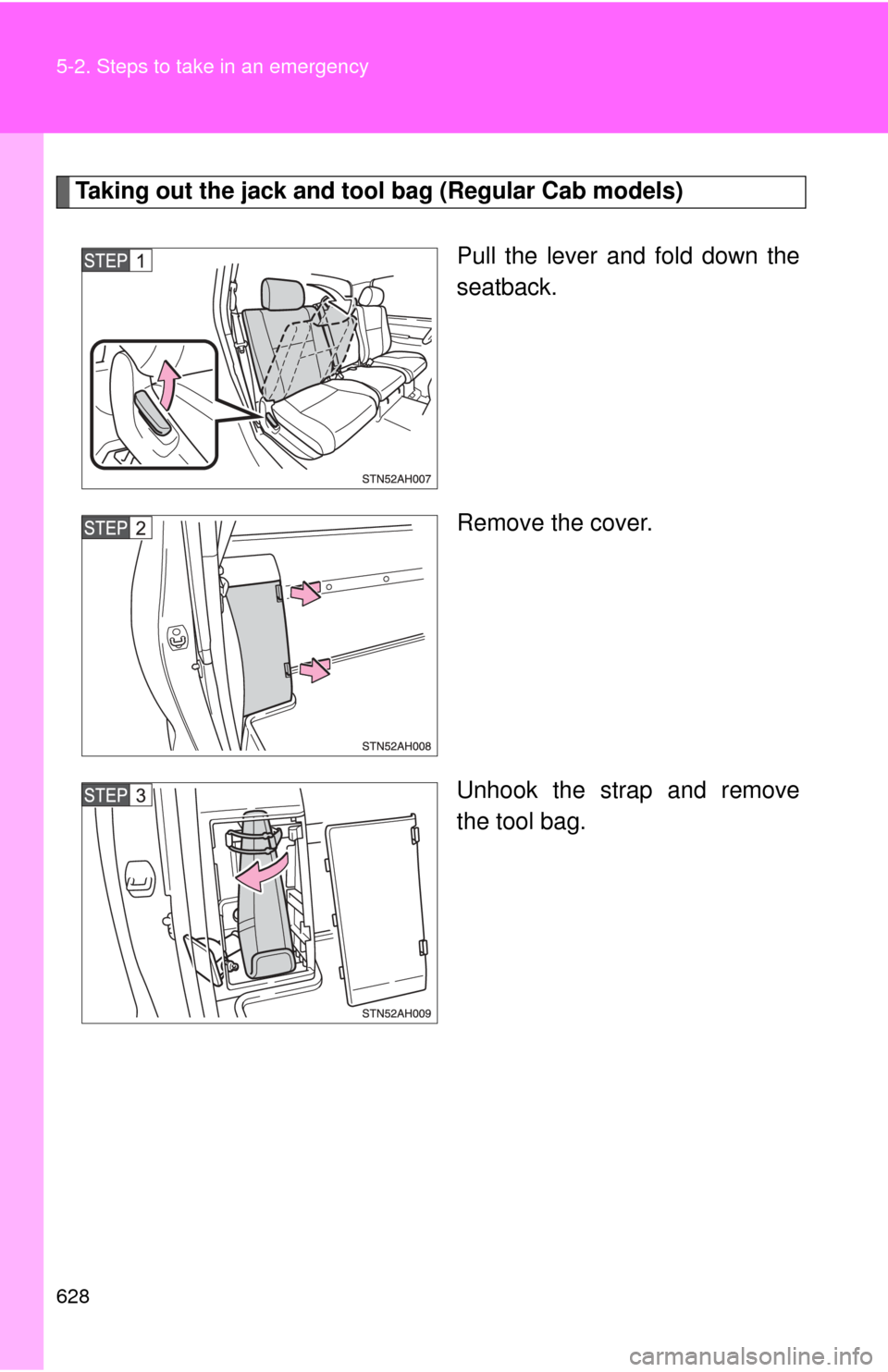 TOYOTA TUNDRA 2013 2.G Owners Manual 628 5-2. Steps to take in an emergency
Taking out the jack and tool bag (Regular Cab models)Pull the lever and fold down the
seatback.
Remove the cover.
Unhook the strap and remove
the tool bag. 