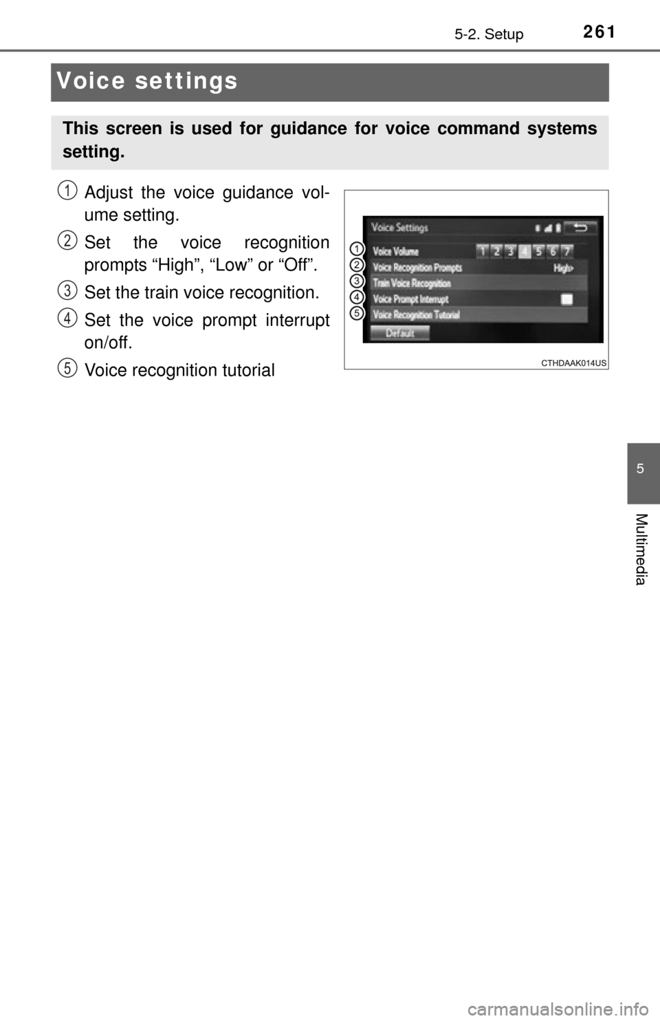 TOYOTA TUNDRA 2014 2.G Owners Manual 2615-2. Setup
5
Multimedia
Voice settings
Adjust the voice guidance vol-
ume setting.
Set the voice recognition
prompts “High”, “Low” or “Off”.
Set the train voice recognition.
Set the voi TOYOTA TUNDRA 2014 2.G Owners Manual 2615-2. Setup
5
Multimedia
Voice settings
Adjust the voice guidance vol-
ume setting.
Set the voice recognition
prompts “High”, “Low” or “Off”.
Set the train voice recognition.
Set the voi