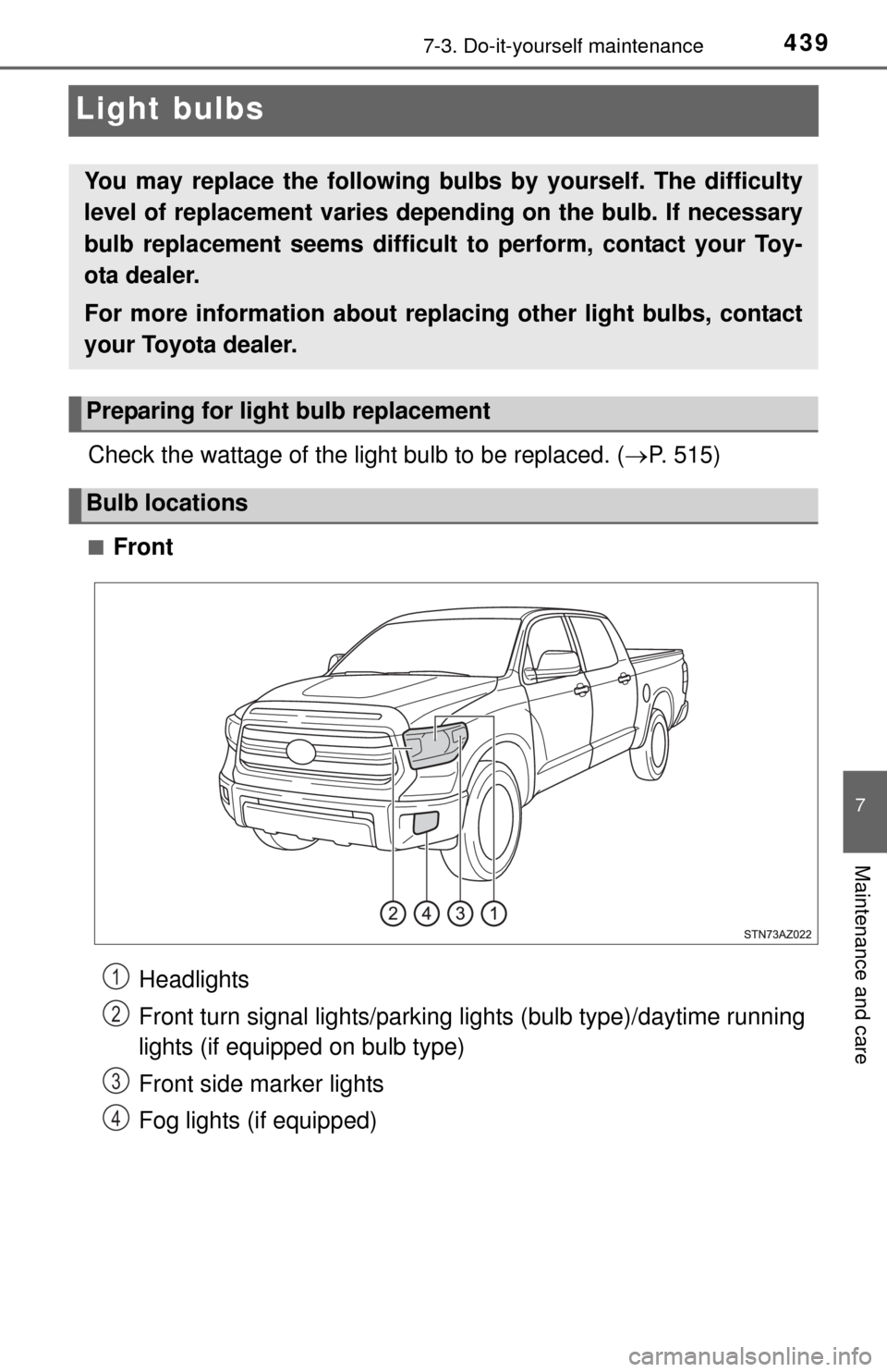 TOYOTA TUNDRA 2014 2.G Owners Manual 4397-3. Do-it-yourself maintenance
7
Maintenance and care
Light bulbs
Check the wattage of the light bulb to be replaced. (P. 515)
■Front
You may replace the following bulbs  by yourself. The dif