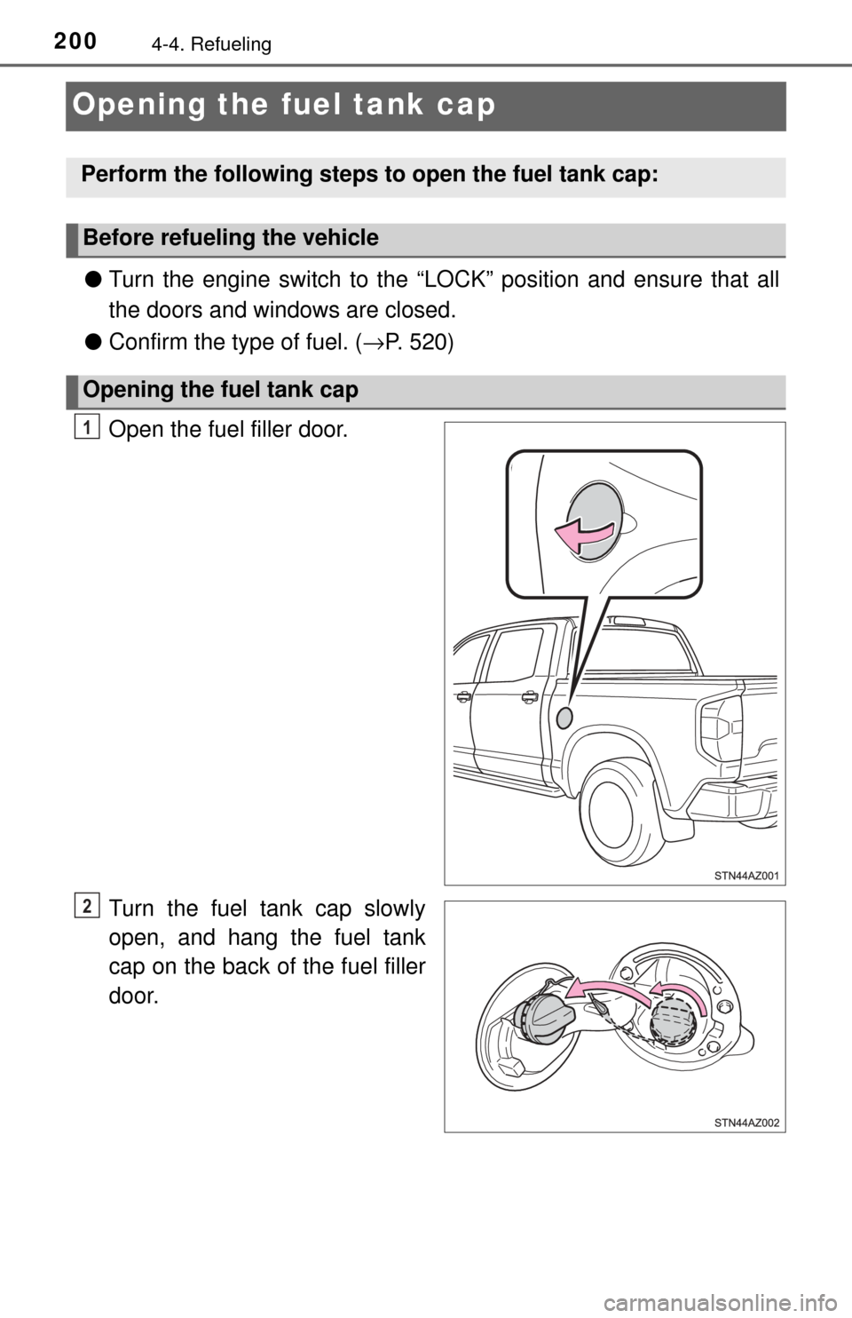 TOYOTA TUNDRA 2017 2.G Owners Manual 2004-4. Refueling
Opening the fuel tank cap
●Turn the engine switch to the “LOC K” position and ensure that all
the doors and windows are closed.
● Confirm the type of fuel. ( →P. 520)
Open 