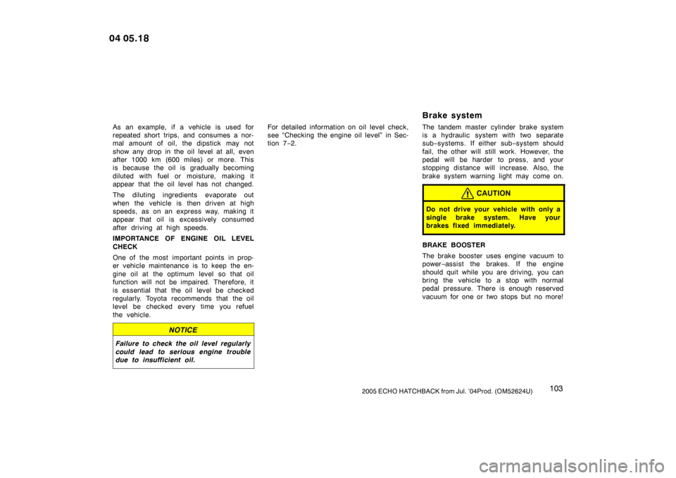 TOYOTA YARIS 2005 1.G Owners Manual 1032005 ECHO HATCHBACK from Jul. ’04Prod. (OM52624U)
As an example, if a vehicle is used for
repeated short trips, and consumes a nor-
mal amount of oil, the dipstick may not
show any drop in the oi