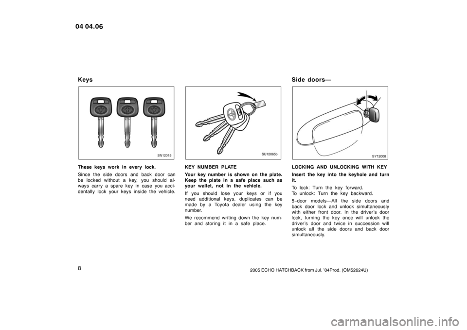 TOYOTA YARIS 2005 1.G User Guide 82005 ECHO HATCHBACK from Jul. ’04Prod. (OM52624U)
Keys
SN12015
These keys work in every lock.
Since the side doors and back door can
be locked without a key, you should al-
ways carry a spare key i