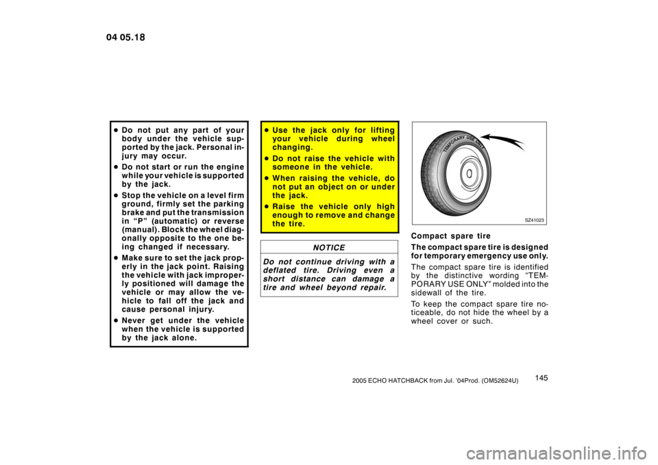 TOYOTA YARIS 2004 1.G Owners Manual 1452005 ECHO HATCHBACK from Jul. ’04Prod. (OM52624U)
Do not put any part of your
body under the vehicle sup-
ported by the jack. Personal in-
j u ry may occu r.
 Do not start or run the engine
whi