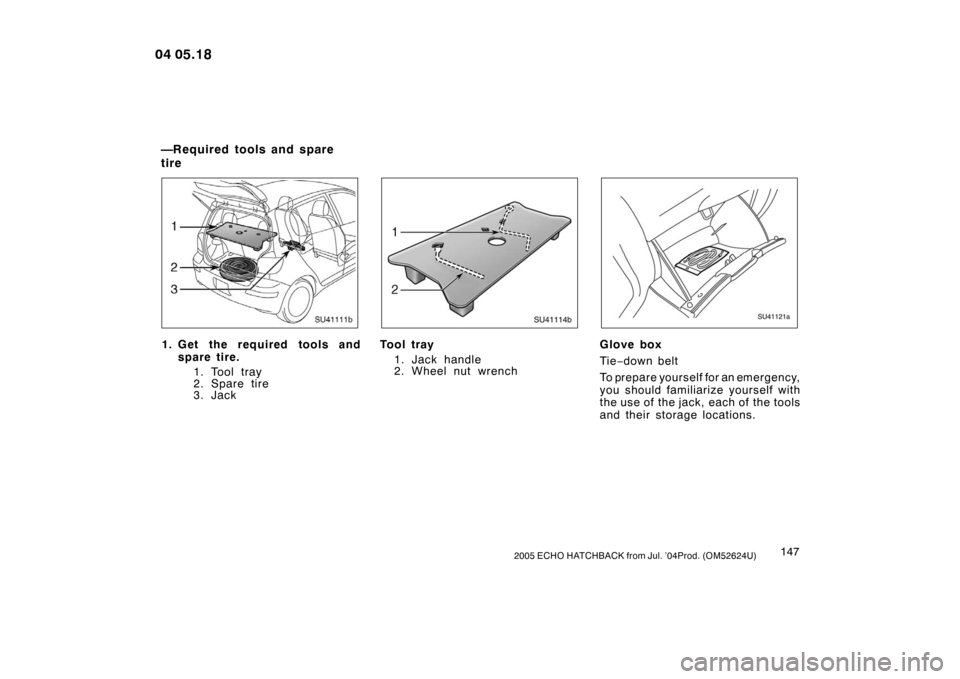 TOYOTA YARIS 2005 1.G Owners Manual 1472005 ECHO HATCHBACK from Jul. ’04Prod. (OM52624U)
SU41111b
1. Get the required tools andspare tire.
1. Tool tray
2. Spare tire
3. Jack
SU41114b
Tool tray
1. Jack handle
2. Wheel nut wrench
SU4112