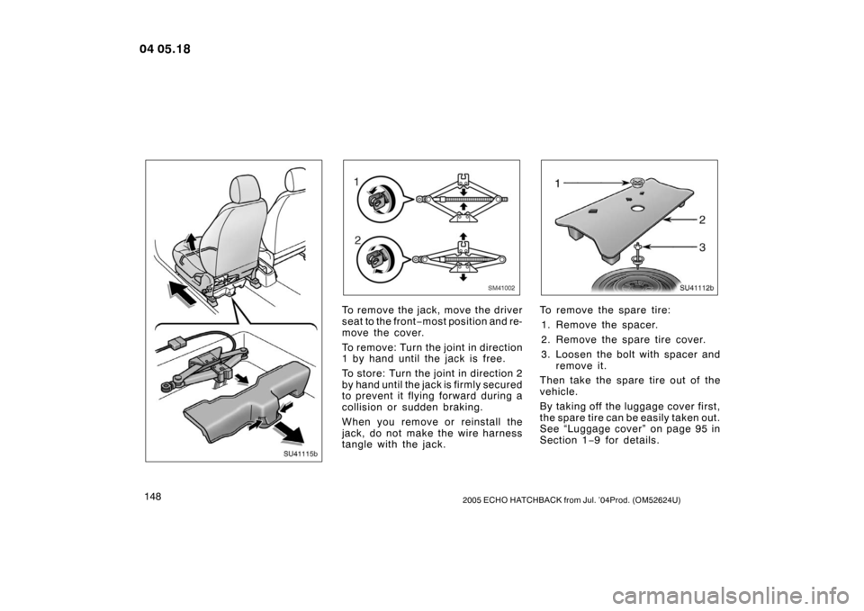 TOYOTA YARIS 2004 1.G Owners Manual 1482005 ECHO HATCHBACK from Jul. ’04Prod. (OM52624U)
SU41115b
SM41002
To remove the jack, move the driver
seat to the front −most position and re-
move the cover.
To rem ov e: Tur n the  joint in 