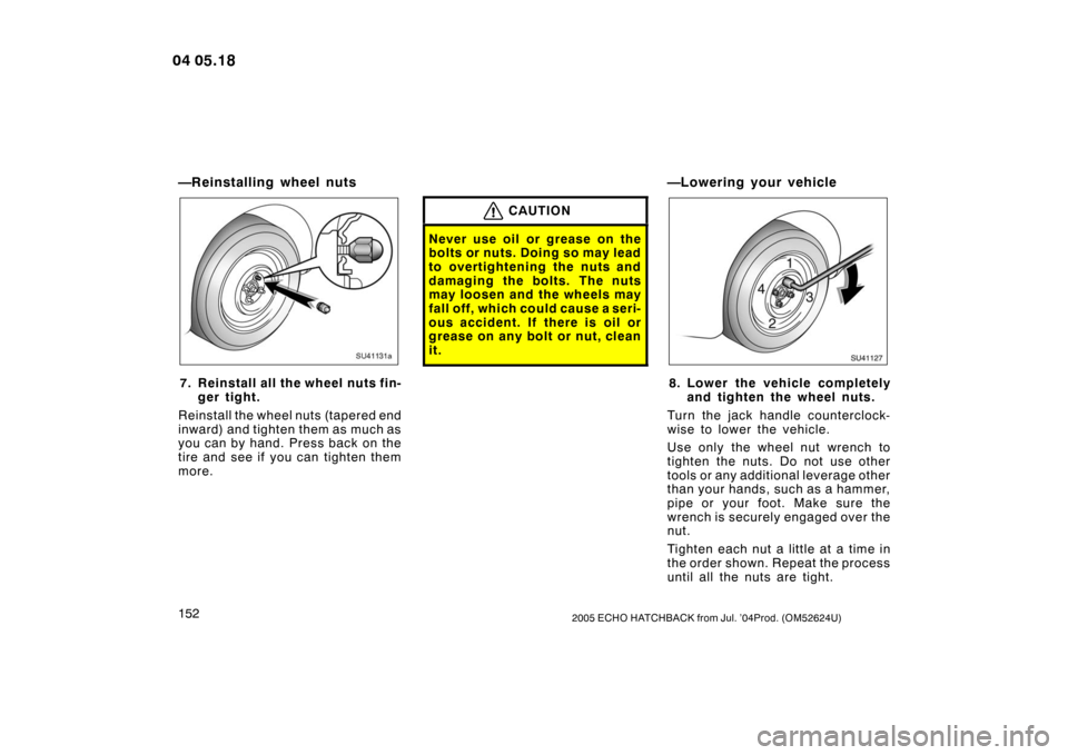 TOYOTA YARIS 2004 1.G Owners Manual 1522005 ECHO HATCHBACK from Jul. ’04Prod. (OM52624U)
—Reinstalling wheel nuts
SU41131a
7. Reinstall all the wheel nuts fin-ger tight.
Reinstall the wheel nuts (tapered end
inward) and tighten them