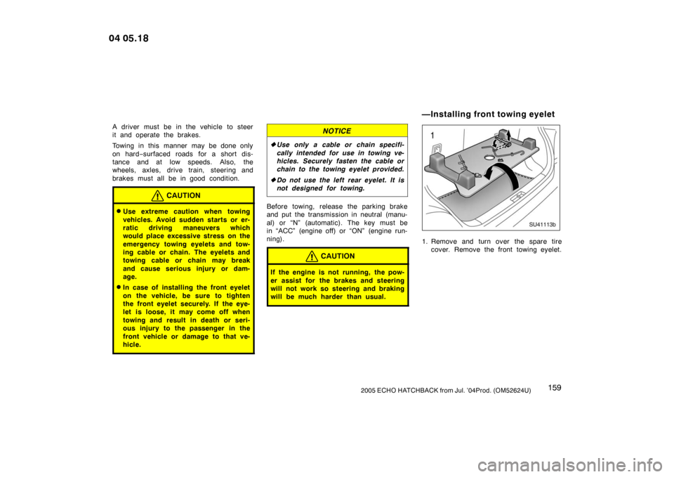 TOYOTA YARIS 2004 1.G Owners Manual 1592005 ECHO HATCHBACK from Jul. ’04Prod. (OM52624U)
A driver must be in the vehicle to steer
it and operate the brakes.
Towing in this manner may be done only
on hard−surfaced roads for a short d