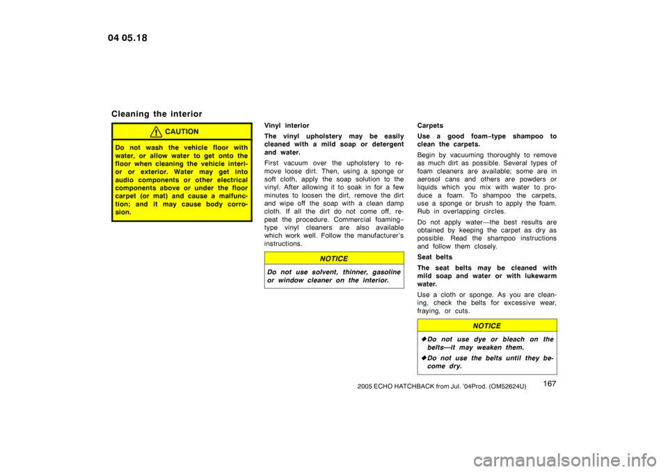 TOYOTA YARIS 2005 1.G Owners Manual 1672005 ECHO HATCHBACK from Jul. ’04Prod. (OM52624U)
Cleaning the interior
CAUTION
Do not wash the vehicle floor with
water, or allow water  to get onto the
floor when cleaning the vehicle interi-
o