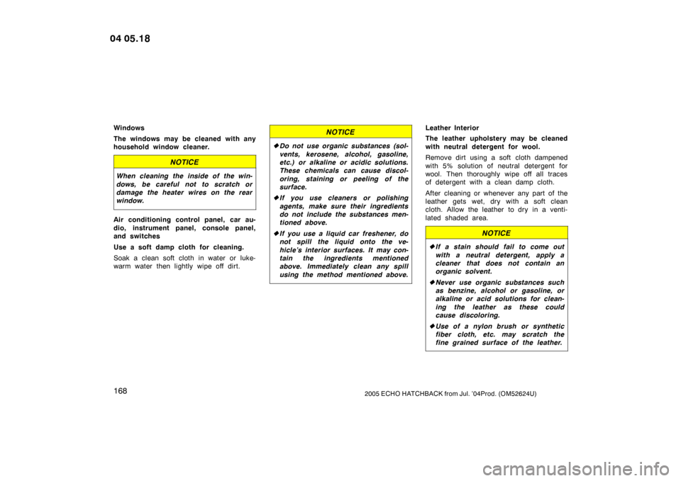 TOYOTA YARIS 2005 1.G Owners Manual 1682005 ECHO HATCHBACK from Jul. ’04Prod. (OM52624U)
Windows
The windows may be cleaned with any
household window cleaner.
NOTICE
When cleaning the inside of the win-
dows, be careful not to scratch