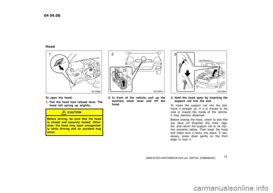 TOYOTA YARIS 2004 1.G User Guide 112005 ECHO HATCHBACK from Jul. ’04Prod. (OM52624U)
Hood
SU12066c
To open the hood:1. Pull the hood lock release lever. The hood will spring up slightly.
CAUTION
Before driving, be sure that the hoo