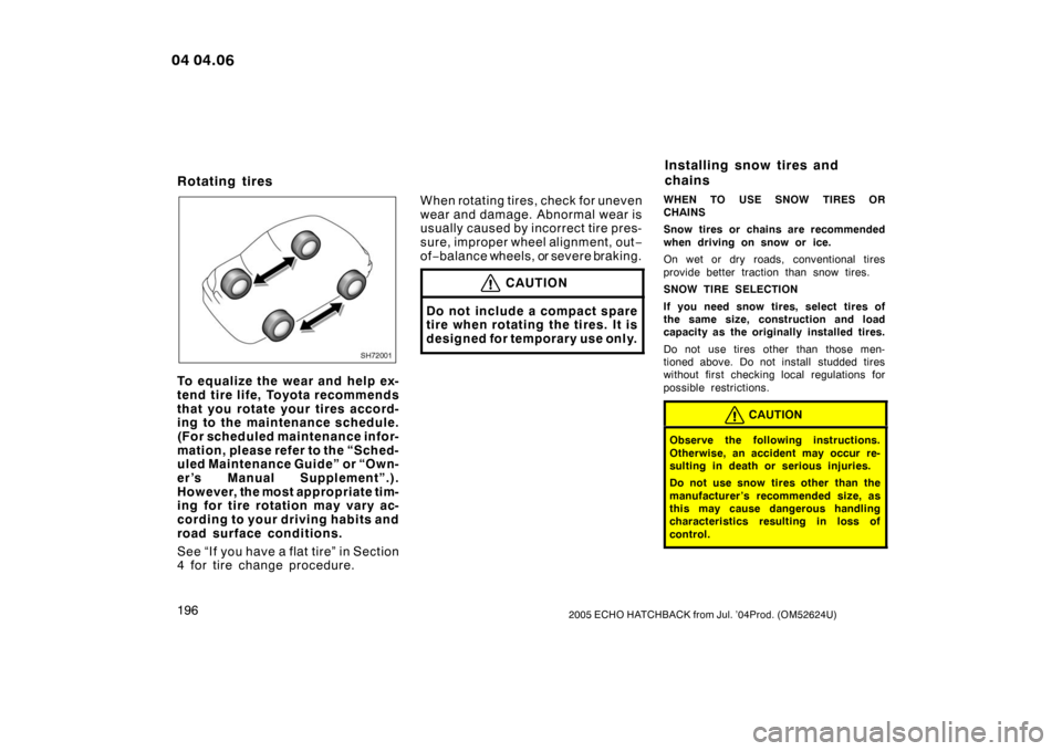 TOYOTA YARIS 2004 1.G Owners Manual 1962005 ECHO HATCHBACK from Jul. ’04Prod. (OM52624U)
Rotating tires
SH72001
To equalize the wear and help ex-
tend tire life, Toyota recommends
that you rotate your tires accord-
ing to the maintena