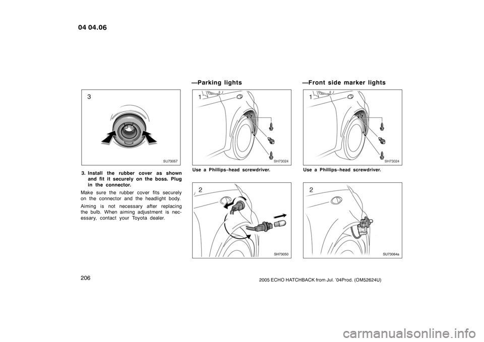 TOYOTA YARIS 2005 1.G Owners Manual 2062005 ECHO HATCHBACK from Jul. ’04Prod. (OM52624U)
SU73057
3. Install the rubber cover as shownand fit it securely on the boss. Plug
in the connector.
Make sure the rubber cover fits securely
on t