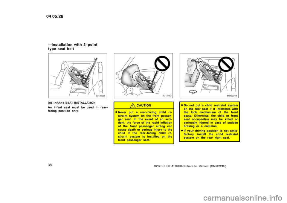 TOYOTA YARIS 2004 1.G Owners Manual 382005 ECHO HATCHBACK from Jul. ’04Prod. (OM52624U)
SU13223c
(A) INFANT SEAT INSTALLATION
An infant seat must be used in rear−
facing position only.
SU13120
CAUTION
Never put a rear −facing chi