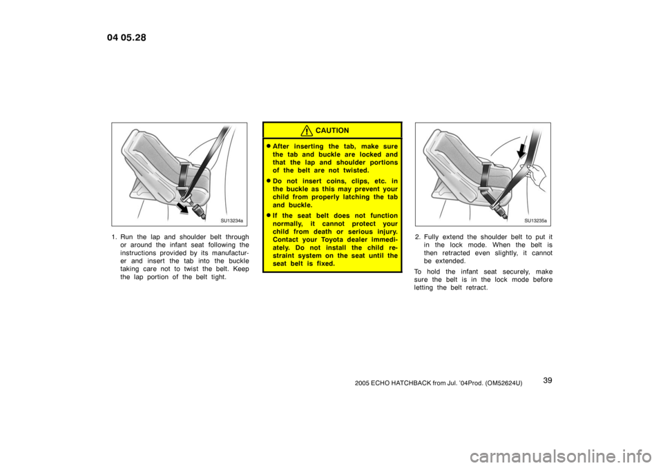 TOYOTA YARIS 2005 1.G Service Manual 392005 ECHO HATCHBACK from Jul. ’04Prod. (OM52624U)
SU13234a
1. Run the lap and shoulder belt throughor around the infant seat  following the
instructions provided by its manufactur-
er and insert t