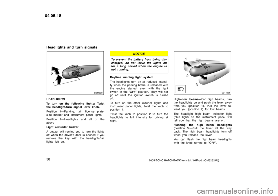 TOYOTA YARIS 2005 1.G Owners Manual 582005 ECHO HATCHBACK from Jul. ’04Prod. (OM52624U)
Headlights and turn signals
SU14020
HEADLIGHTS
To turn on the following lights: Twist
the headlight/turn signal lever knob.
Position 1—Parking, 