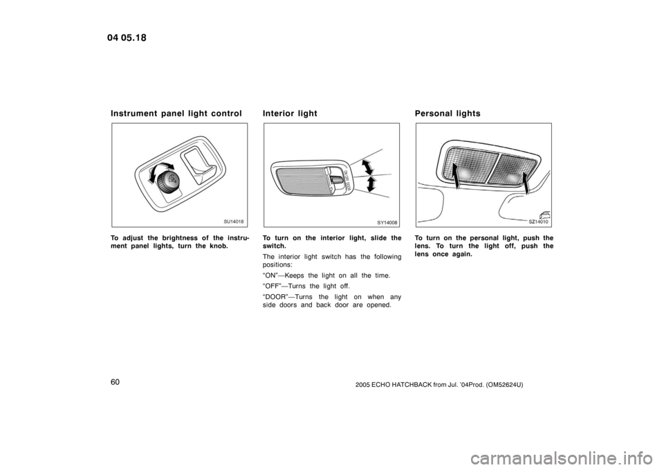 TOYOTA YARIS 2005 1.G Repair Manual 602005 ECHO HATCHBACK from Jul. ’04Prod. (OM52624U)
Instrument panel light control
SU14018
To adjust the brightness of the instru-
ment panel lights, turn the knob.
Interior light
SU14007
To turn on TOYOTA YARIS 2005 1.G Repair Manual 602005 ECHO HATCHBACK from Jul. ’04Prod. (OM52624U)
Instrument panel light control
SU14018
To adjust the brightness of the instru-
ment panel lights, turn the knob.
Interior light
SU14007
To turn on