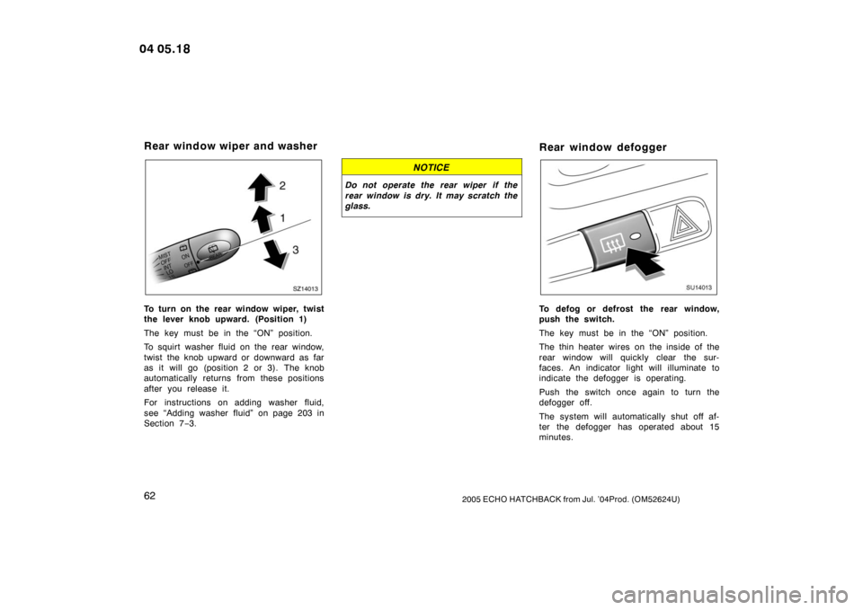 TOYOTA YARIS 2005 1.G Owners Manual 622005 ECHO HATCHBACK from Jul. ’04Prod. (OM52624U)
SZ14013
To turn on the rear window wiper, twist
the lever knob upward. (Position 1)
The key must be in the “ON” position.
To squirt washer flu