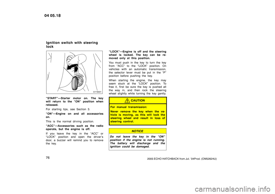 TOYOTA YARIS 2004 1.G Owners Manual 762005 ECHO HATCHBACK from Jul. ’04Prod. (OM52624U)
SY16001
“START”—Starter motor on. The key
will return to the “ON” position when
released.
For starting tips, see Section 3.
“ON”—E