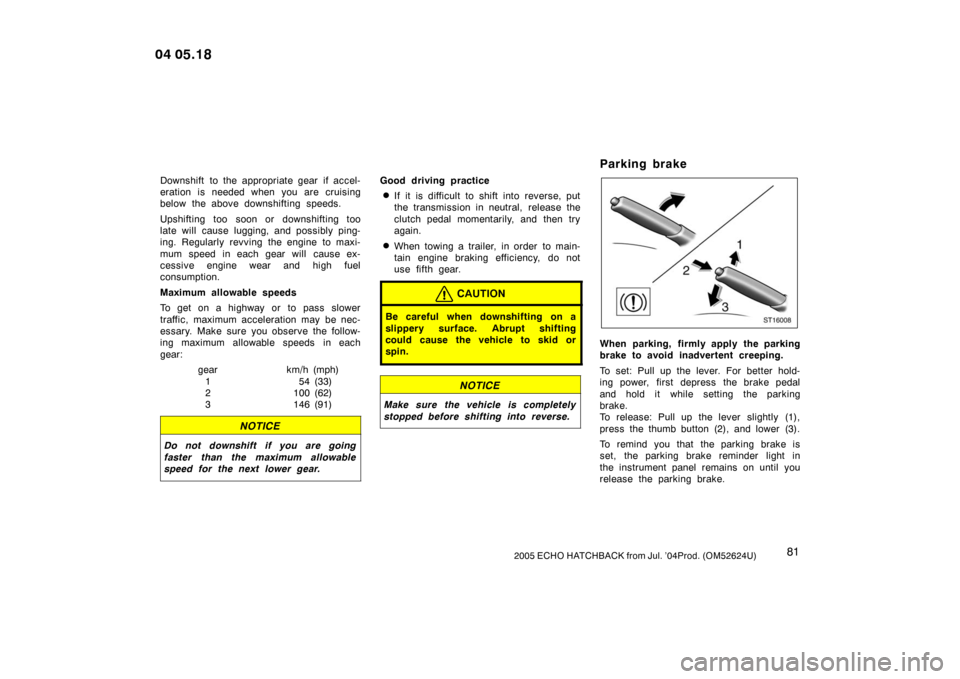 TOYOTA YARIS 2005 1.G Owners Manual 812005 ECHO HATCHBACK from Jul. ’04Prod. (OM52624U)
Downshift to the appropriate gear if accel-
eration is needed when you are cruising
below the above downshifting speeds.
Upshifting too soon or do