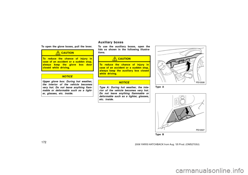 TOYOTA YARIS 2006 2.G Owners Manual 1722006 YARIS HATCHBACK from Aug. ’05 Prod. (OM52703U)
To open the glove boxes, pull the lever.
CAUTION
To reduce the chance of injury in
case of an accident or a sudden stop,
always keep the glove 