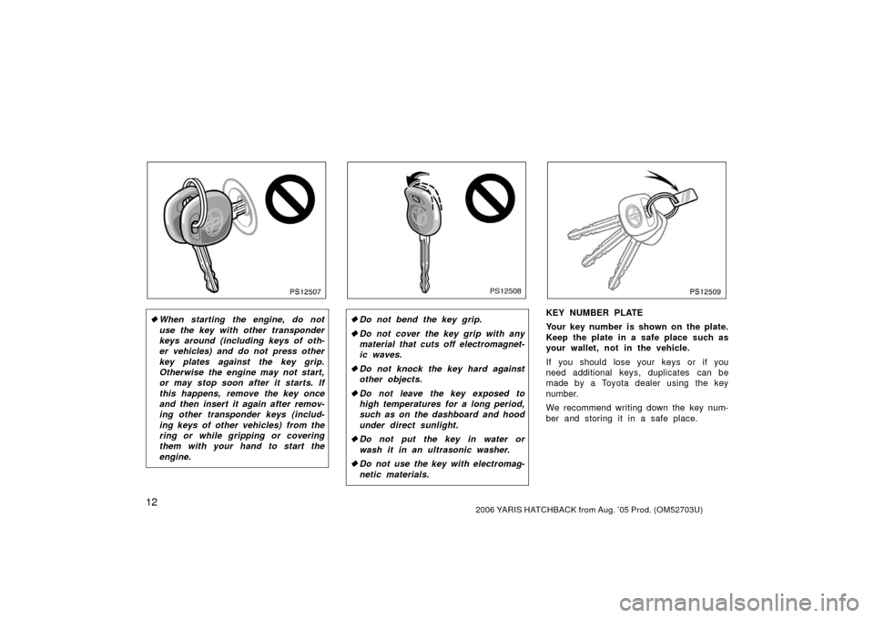 TOYOTA YARIS 2006 2.G User Guide 122006 YARIS HATCHBACK from Aug. ’05 Prod. (OM52703U)
PS12507
When starting the engine, do not
use the key with other transponder
keys around (including keys of oth-
er vehicles) and do not press o