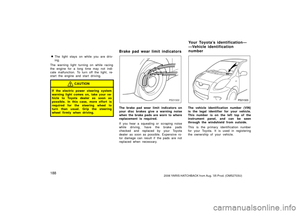 TOYOTA YARIS 2006 2.G Owners Manual 1882006 YARIS HATCHBACK from Aug. ’05 Prod. (OM52703U)
The light stays on while you are driv-
ing.
The warning light turning on while racing
the engine for a long time may not indi-
cate malfunctio