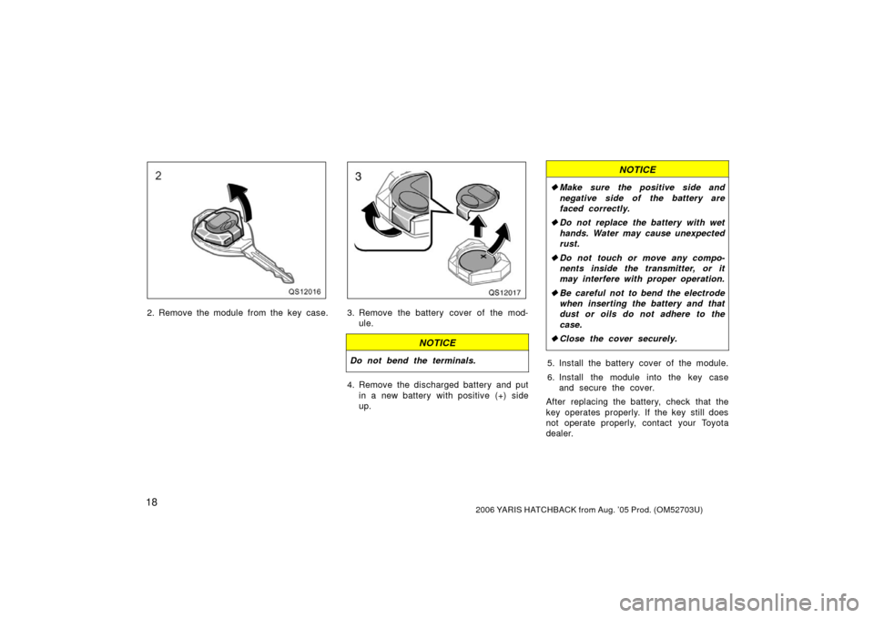 TOYOTA YARIS 2006 2.G Owners Manual 182006 YARIS HATCHBACK from Aug. ’05 Prod. (OM52703U)
QS12016
2. Remove the module from the key case.
QS12017
3. Remove the battery cover of the mod-ule.
NOTICE
Do not bend the terminals.
4. Remove 