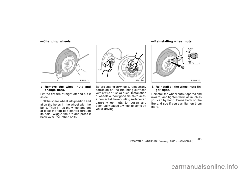 TOYOTA YARIS 2006 2.G Owners Manual 2352006 YARIS HATCHBACK from Aug. ’05 Prod. (OM52703U)
—Changing wheels
NS41511
7. Remove the wheel nuts andchange tires.
Lift the flat tire straight off and put it
aside.
Roll the spare wheel int