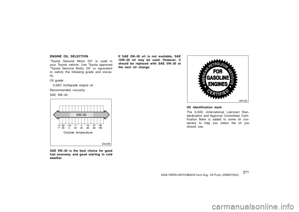 TOYOTA YARIS 2006 2.G Owners Manual 2712006 YARIS HATCHBACK from Aug. ’05 Prod. (OM52703U)
ENGINE OIL SELECTION
“Toyota Genuine Motor Oil” is used in
your Toyota vehicle. Use Toyota approved
“Toyota Genuine Motor Oil” or equiv