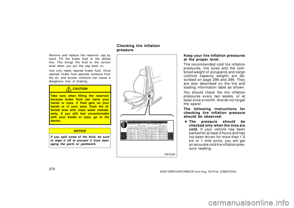 TOYOTA YARIS 2006 2.G User Guide 2742006 YARIS HATCHBACK from Aug. ’05 Prod. (OM52703U)
Remove and replace the reservoir  cap by
hand. Fill the brake fluid to the dotted
line. This brings the fluid to the correct
level when you put