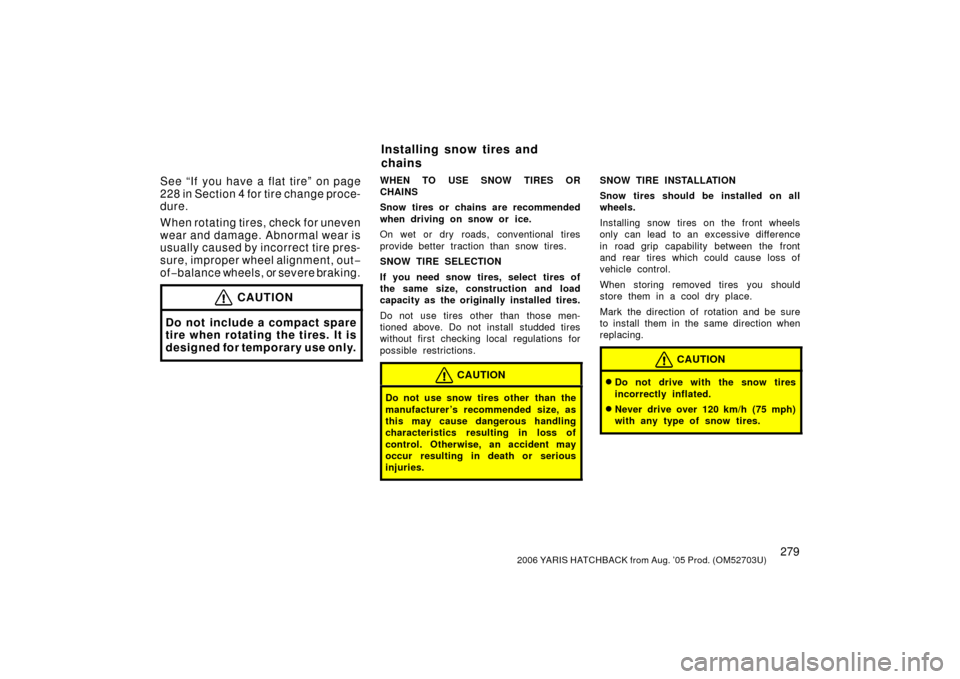 TOYOTA YARIS 2006 2.G Owners Manual 2792006 YARIS HATCHBACK from Aug. ’05 Prod. (OM52703U)
See “If you have a flat tire” on page
228 in Section 4 for tire change proce-
dure.
When rotating tires, check for uneven
wear and damage. 